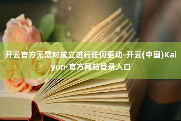 开云官方无需对成立进行任何更动-开云(中国)Kaiyun·官方网站登录入口