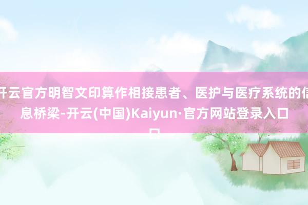开云官方明智文印算作相接患者、医护与医疗系统的信息桥梁-开云(中国)Kaiyun·官方网站登录入口