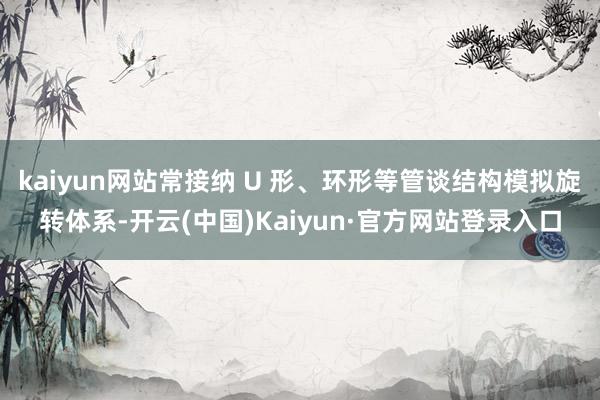 kaiyun网站常接纳 U 形、环形等管谈结构模拟旋转体系-开云(中国)Kaiyun·官方网站登录入口