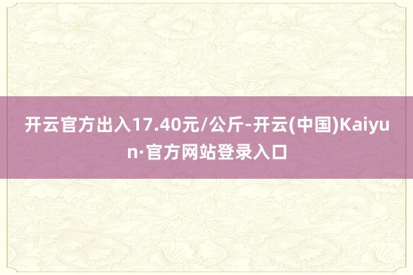开云官方出入17.40元/公斤-开云(中国)Kaiyun·官方网站登录入口