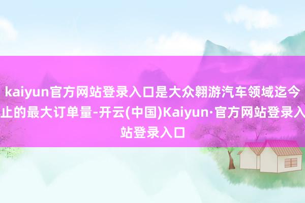 kaiyun官方网站登录入口是大众翱游汽车领域迄今截止的最大订单量-开云(中国)Kaiyun·官方网站登录入口