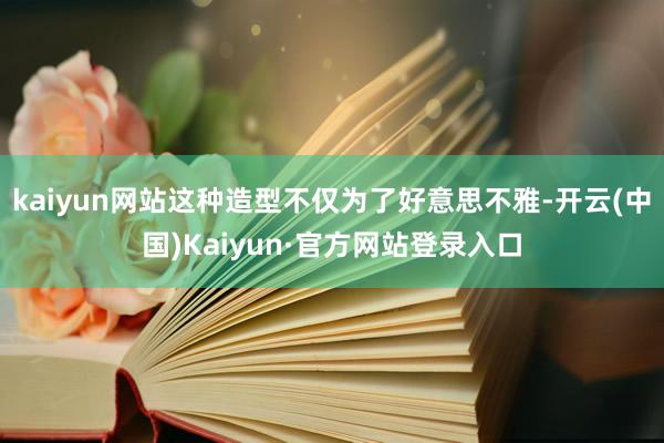 kaiyun网站这种造型不仅为了好意思不雅-开云(中国)Kaiyun·官方网站登录入口
