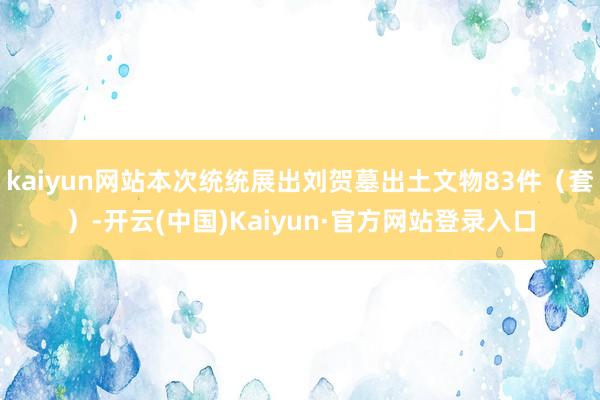kaiyun网站本次统统展出刘贺墓出土文物83件（套）-开云(中国)Kaiyun·官方网站登录入口