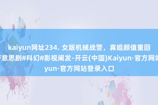 kaiyun网址234. 女版机械战警，寡姐颜值重回巅峰！#好意思剧#科幻#影视阐发-开云(中国)Kaiyun·官方网站登录入口