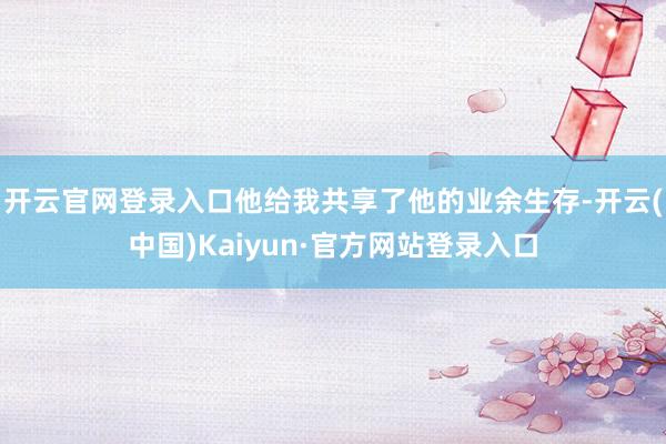 开云官网登录入口他给我共享了他的业余生存-开云(中国)Kaiyun·官方网站登录入口