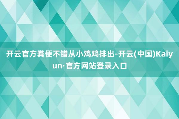 开云官方粪便不错从小鸡鸡排出-开云(中国)Kaiyun·官方网站登录入口