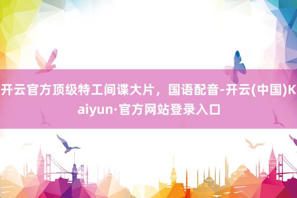 开云官方顶级特工间谍大片，国语配音-开云(中国)Kaiyun·官方网站登录入口
