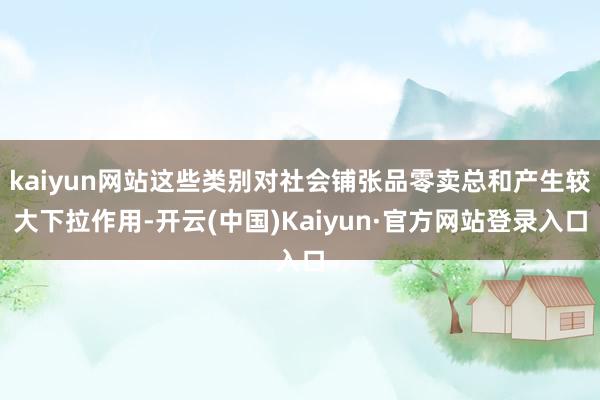 kaiyun网站这些类别对社会铺张品零卖总和产生较大下拉作用-开云(中国)Kaiyun·官方网站登录入口