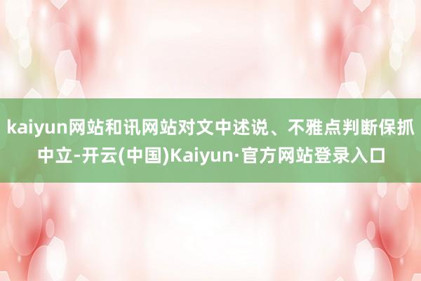 kaiyun网站和讯网站对文中述说、不雅点判断保抓中立-开云(中国)Kaiyun·官方网站登录入口