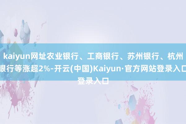 kaiyun网址农业银行、工商银行、苏州银行、杭州银行等涨超2%-开云(中国)Kaiyun·官方网站登录入口