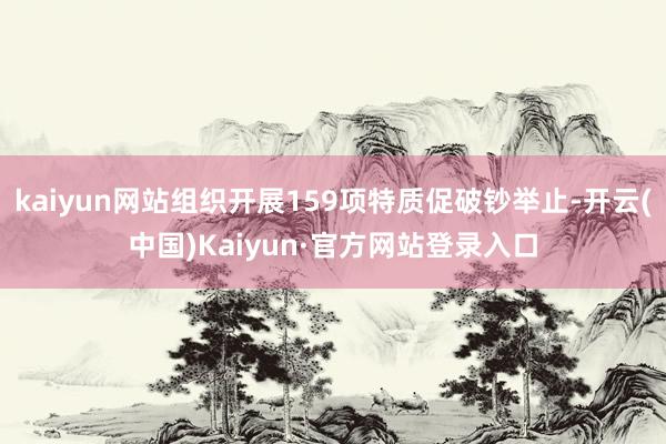 kaiyun网站组织开展159项特质促破钞举止-开云(中国)Kaiyun·官方网站登录入口