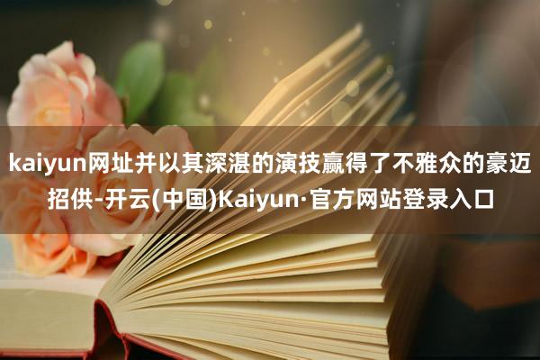 kaiyun网址并以其深湛的演技赢得了不雅众的豪迈招供-开云(中国)Kaiyun·官方网站登录入口