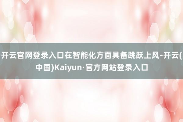 开云官网登录入口在智能化方面具备跳跃上风-开云(中国)Kaiyun·官方网站登录入口