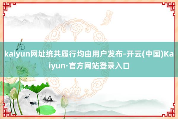 kaiyun网址统共履行均由用户发布-开云(中国)Kaiyun·官方网站登录入口