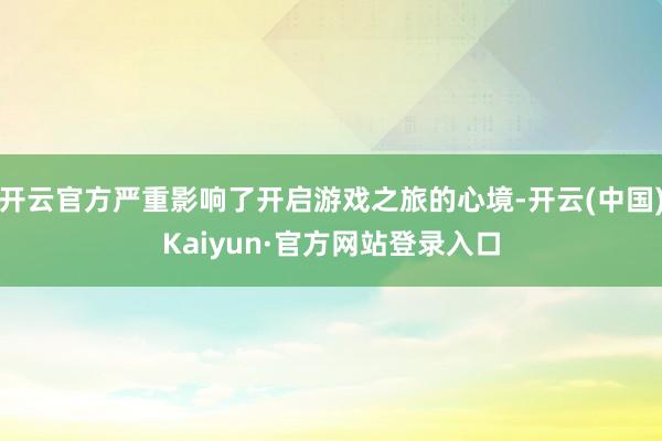 开云官方严重影响了开启游戏之旅的心境-开云(中国)Kaiyun·官方网站登录入口