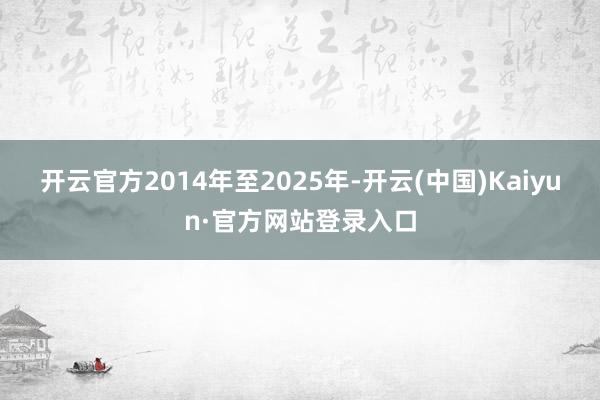 开云官方2014年至2025年-开云(中国)Kaiyun·官方网站登录入口