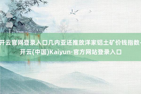 开云官网登录入口几内亚还推放洋家铝土矿价钱指数-开云(中国)Kaiyun·官方网站登录入口