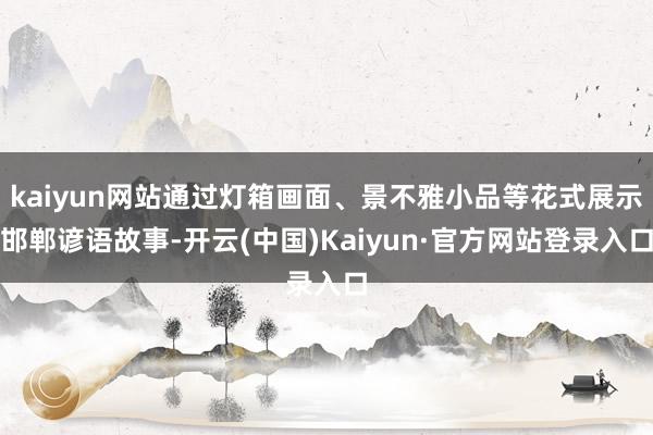 kaiyun网站通过灯箱画面、景不雅小品等花式展示邯郸谚语故事-开云(中国)Kaiyun·官方网站登录入口