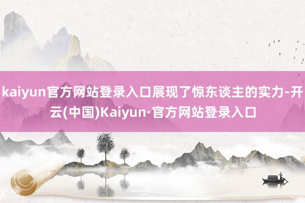 kaiyun官方网站登录入口展现了惊东谈主的实力-开云(中国)Kaiyun·官方网站登录入口