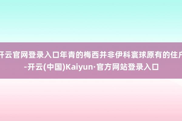 开云官网登录入口年青的梅西并非伊科寰球原有的住户-开云(中国)Kaiyun·官方网站登录入口