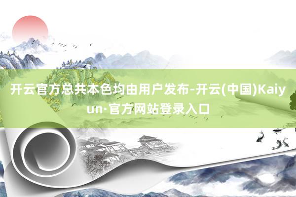 开云官方总共本色均由用户发布-开云(中国)Kaiyun·官方网站登录入口