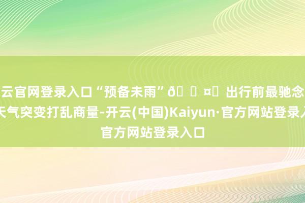 开云官网登录入口“预备未雨”🌤️出行前最驰念啥？天气突变打乱商量-开云(中国)Kaiyun·官方网站登录入口