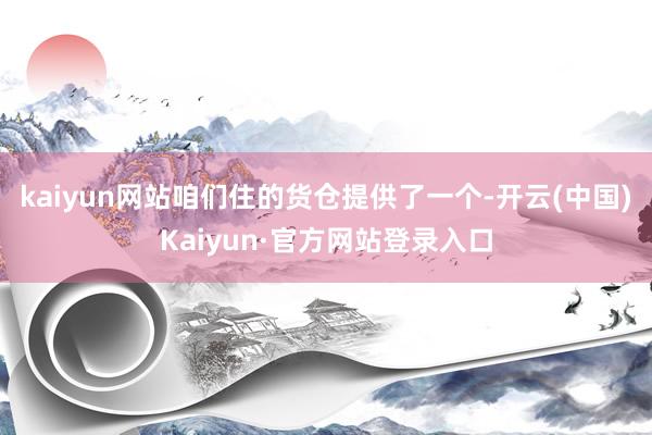 kaiyun网站咱们住的货仓提供了一个-开云(中国)Kaiyun·官方网站登录入口