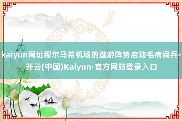 kaiyun网址穆尔马希机场的遨游阵势启动毛病阅兵-开云(中国)Kaiyun·官方网站登录入口