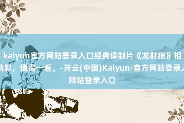 kaiyun官方网站登录入口经典译制片《龙豺狼》相等精彩，值得一看。-开云(中国)Kaiyun·官方网站登录入口