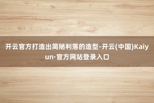 开云官方打造出简陋利落的造型-开云(中国)Kaiyun·官方网站登录入口