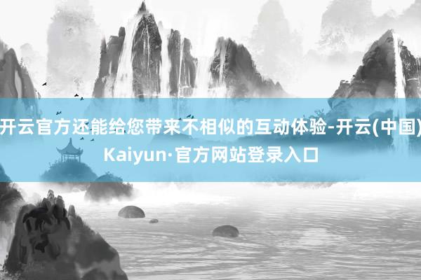 开云官方还能给您带来不相似的互动体验-开云(中国)Kaiyun·官方网站登录入口