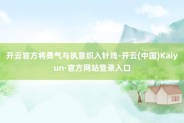 开云官方将勇气与执意织入针线-开云(中国)Kaiyun·官方网站登录入口