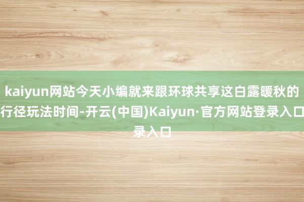kaiyun网站今天小编就来跟环球共享这白露暖秋的行径玩法时间-开云(中国)Kaiyun·官方网站登录入口