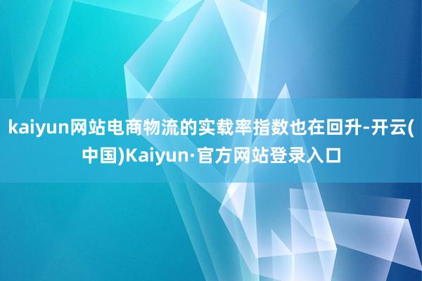 kaiyun网站电商物流的实载率指数也在回升-开云(中国)Kaiyun·官方网站登录入口