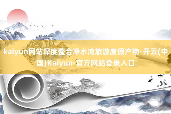 kaiyun网站深度整合净水湾旅游度假产物-开云(中国)Kaiyun·官方网站登录入口