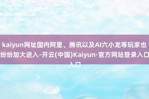kaiyun网址国内阿里、腾讯以及AI六小龙等玩家也纷纷加大进入-开云(中国)Kaiyun·官方网站登录入口