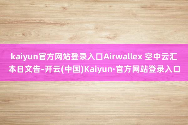 kaiyun官方网站登录入口Airwallex 空中云汇本日文告-开云(中国)Kaiyun·官方网站登录入口