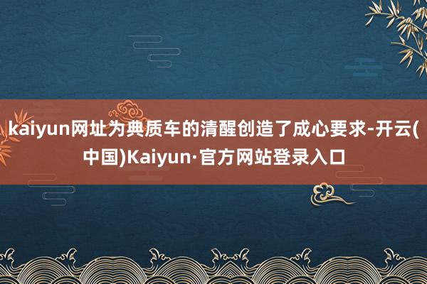 kaiyun网址为典质车的清醒创造了成心要求-开云(中国)Kaiyun·官方网站登录入口