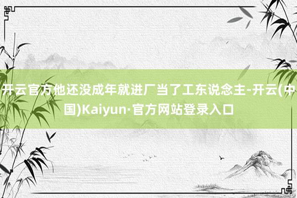 开云官方他还没成年就进厂当了工东说念主-开云(中国)Kaiyun·官方网站登录入口