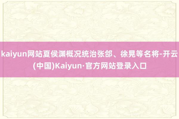 kaiyun网站夏侯渊概况统治张郃、徐晃等名将-开云(中国)Kaiyun·官方网站登录入口
