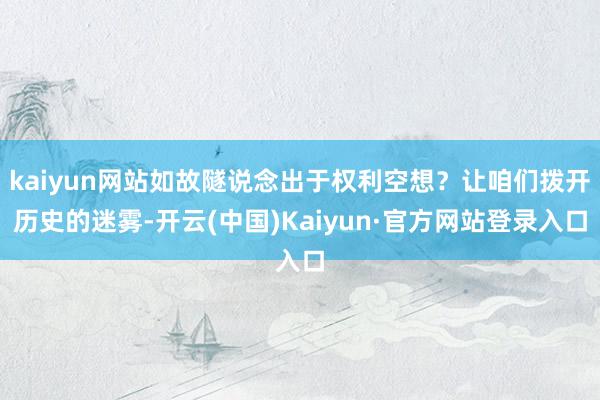 kaiyun网站如故隧说念出于权利空想?让咱们拨开历史的迷雾-开云(中国)Kaiyun·官方网站登录入口