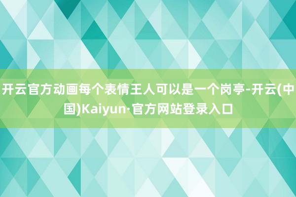 开云官方动画每个表情王人可以是一个岗亭-开云(中国)Kaiyun·官方网站登录入口