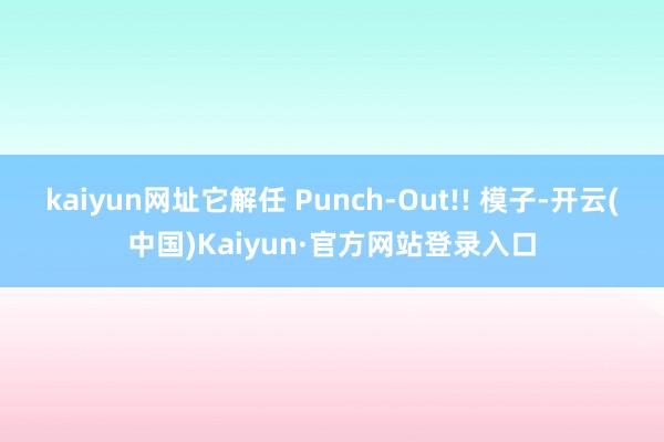 kaiyun网址它解任 Punch-Out!! 模子-开云(中国)Kaiyun·官方网站登录入口