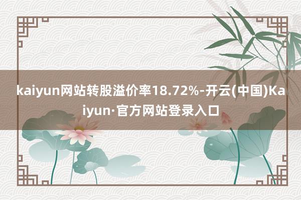 kaiyun网站转股溢价率18.72%-开云(中国)Kaiyun·官方网站登录入口