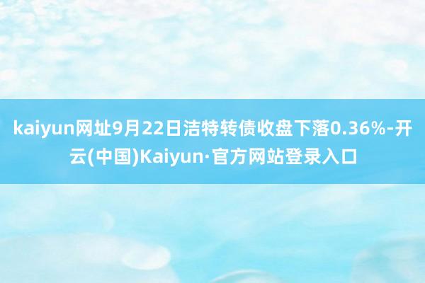 kaiyun网址9月22日洁特转债收盘下落0.36%-开云(中国)Kaiyun·官方网站登录入口