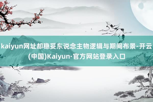 kaiyun网址却稳妥东说念主物逻辑与期间布景-开云(中国)Kaiyun·官方网站登录入口