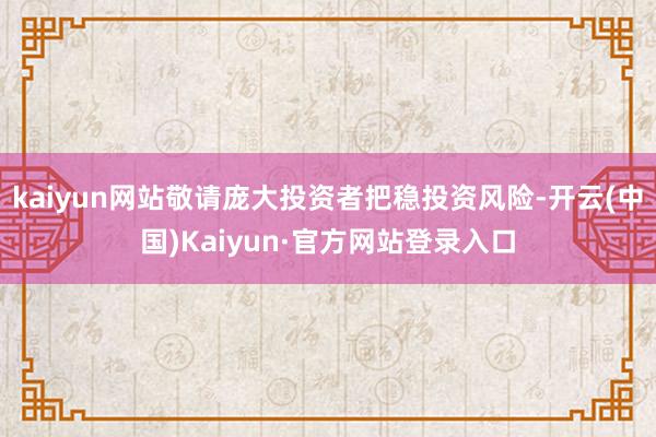 kaiyun网站敬请庞大投资者把稳投资风险-开云(中国)Kaiyun·官方网站登录入口