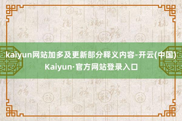 kaiyun网站加多及更新部分释义内容-开云(中国)Kaiyun·官方网站登录入口