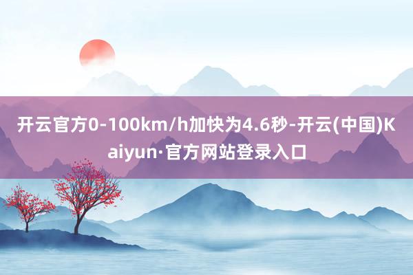 开云官方0-100km/h加快为4.6秒-开云(中国)Kaiyun·官方网站登录入口