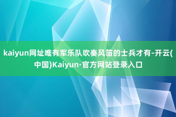 kaiyun网址唯有军乐队吹奏风笛的士兵才有-开云(中国)Kaiyun·官方网站登录入口